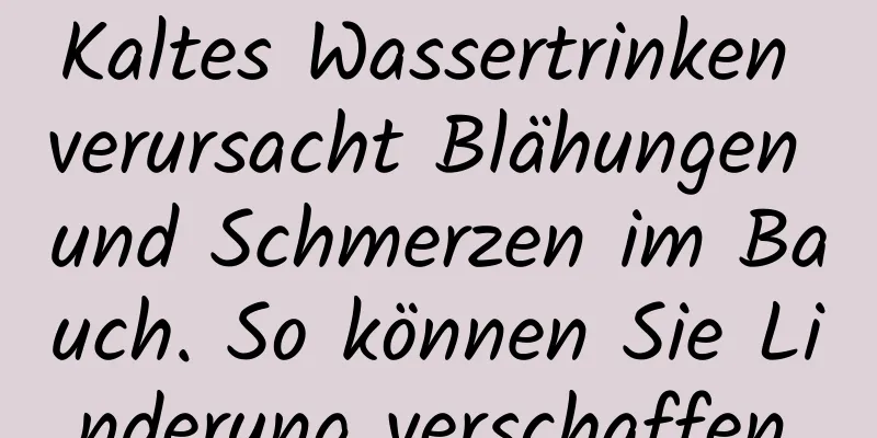 Kaltes Wassertrinken verursacht Blähungen und Schmerzen im Bauch. So können Sie Linderung verschaffen.