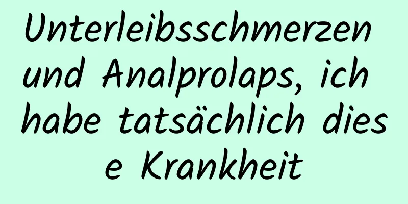Unterleibsschmerzen und Analprolaps, ich habe tatsächlich diese Krankheit