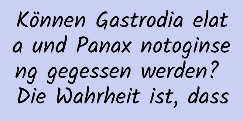 Können Gastrodia elata und Panax notoginseng gegessen werden? Die Wahrheit ist, dass