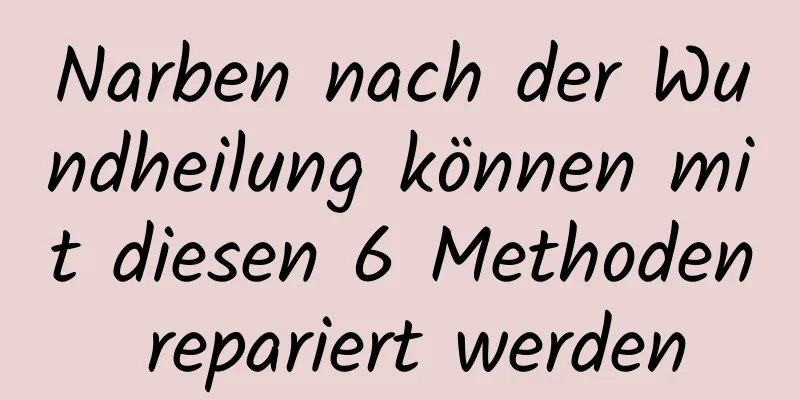 Narben nach der Wundheilung können mit diesen 6 Methoden repariert werden