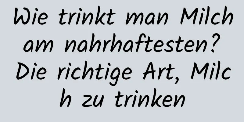 Wie trinkt man Milch am nahrhaftesten? Die richtige Art, Milch zu trinken