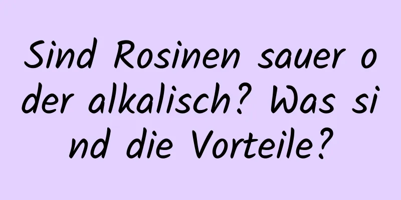 Sind Rosinen sauer oder alkalisch? Was sind die Vorteile?