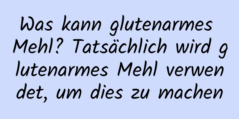 Was kann glutenarmes Mehl? Tatsächlich wird glutenarmes Mehl verwendet, um dies zu machen