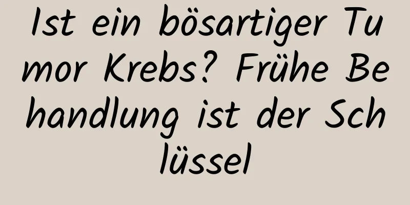 Ist ein bösartiger Tumor Krebs? Frühe Behandlung ist der Schlüssel