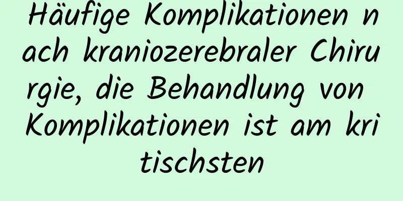 Häufige Komplikationen nach kraniozerebraler Chirurgie, die Behandlung von Komplikationen ist am kritischsten
