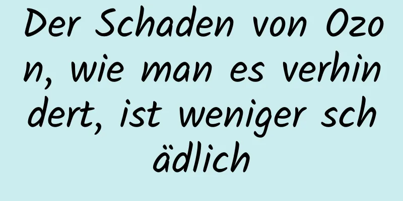 Der Schaden von Ozon, wie man es verhindert, ist weniger schädlich