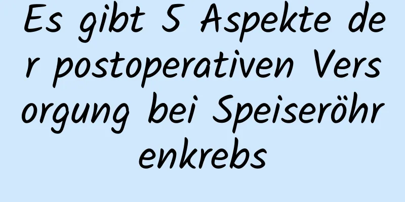 Es gibt 5 Aspekte der postoperativen Versorgung bei Speiseröhrenkrebs