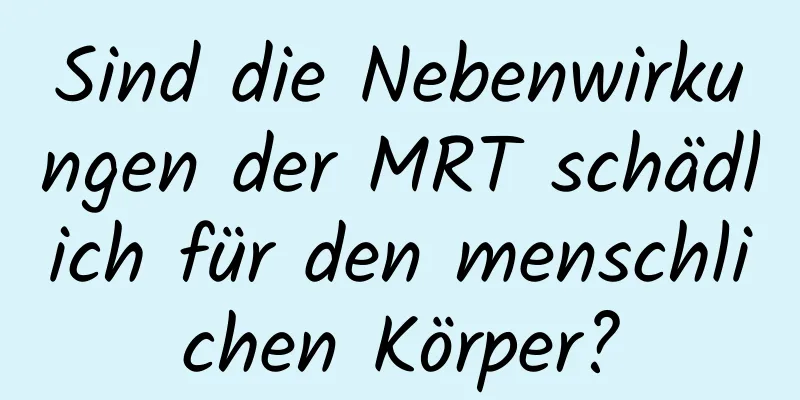 Sind die Nebenwirkungen der MRT schädlich für den menschlichen Körper?
