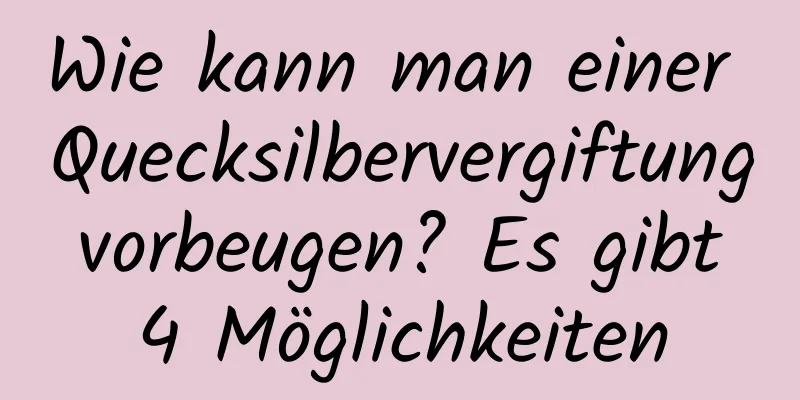Wie kann man einer Quecksilbervergiftung vorbeugen? Es gibt 4 Möglichkeiten