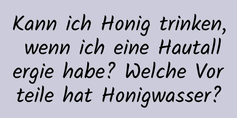 Kann ich Honig trinken, wenn ich eine Hautallergie habe? Welche Vorteile hat Honigwasser?