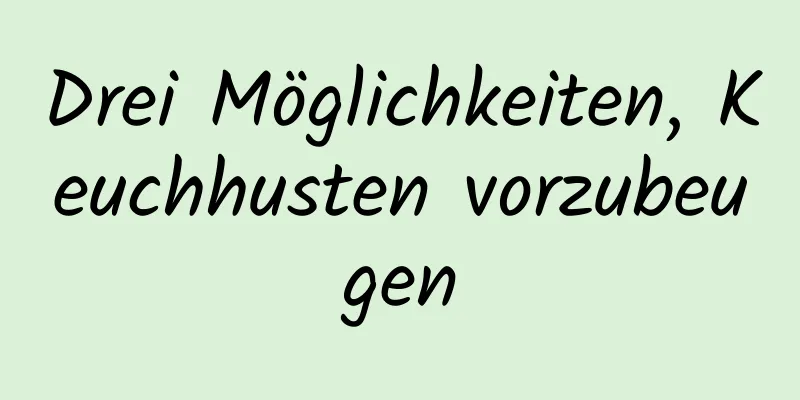 Drei Möglichkeiten, Keuchhusten vorzubeugen