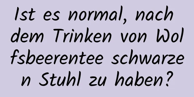 Ist es normal, nach dem Trinken von Wolfsbeerentee schwarzen Stuhl zu haben?