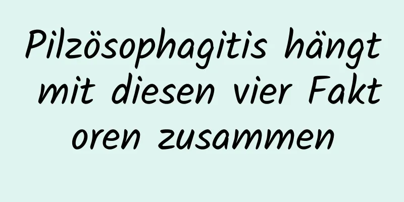 Pilzösophagitis hängt mit diesen vier Faktoren zusammen