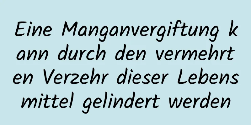 Eine Manganvergiftung kann durch den vermehrten Verzehr dieser Lebensmittel gelindert werden