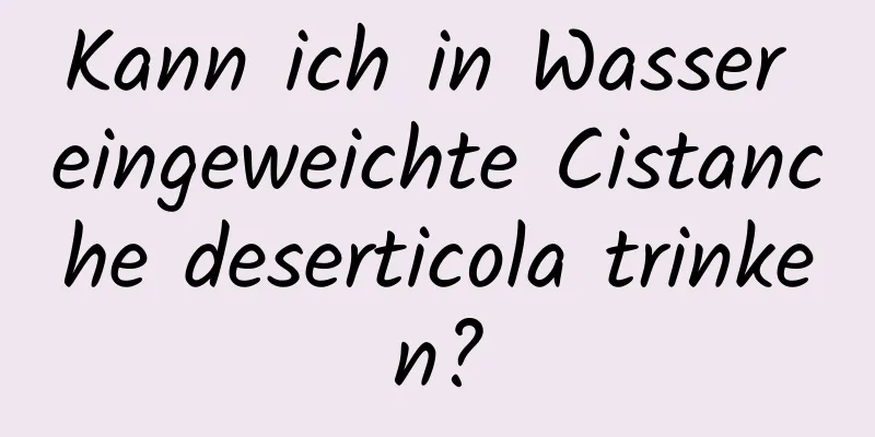 Kann ich in Wasser eingeweichte Cistanche deserticola trinken?