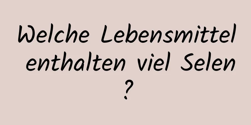 Welche Lebensmittel enthalten viel Selen?