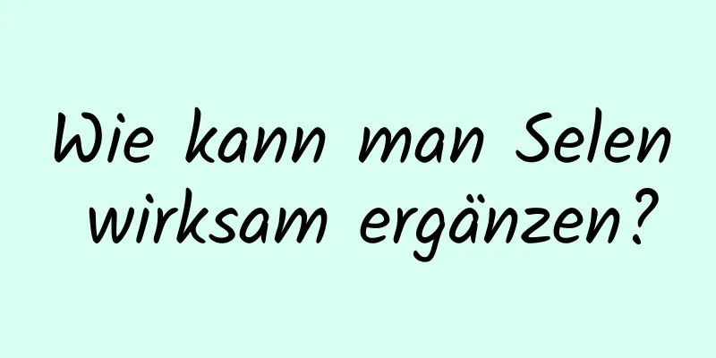 Wie kann man Selen wirksam ergänzen?
