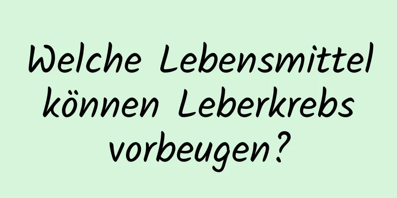 Welche Lebensmittel können Leberkrebs vorbeugen?