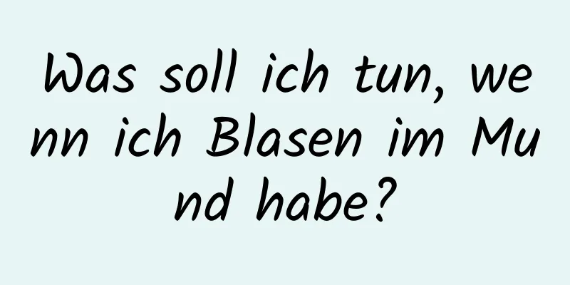 Was soll ich tun, wenn ich Blasen im Mund habe?