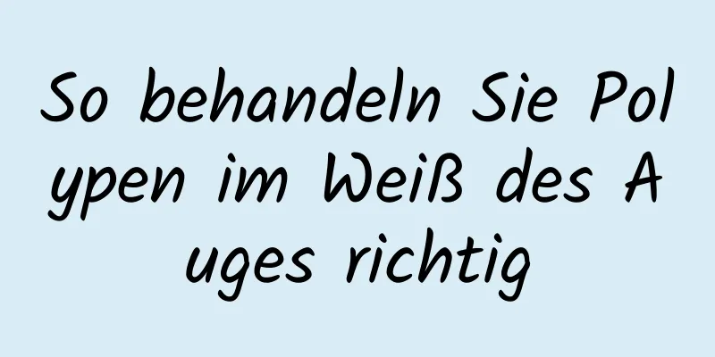So behandeln Sie Polypen im Weiß des Auges richtig