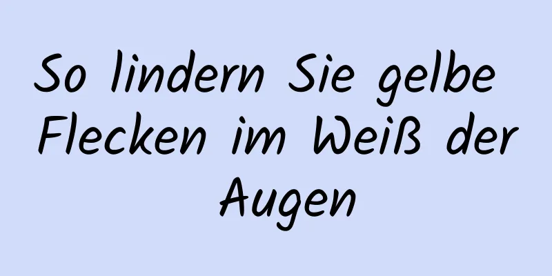 So lindern Sie gelbe Flecken im Weiß der Augen