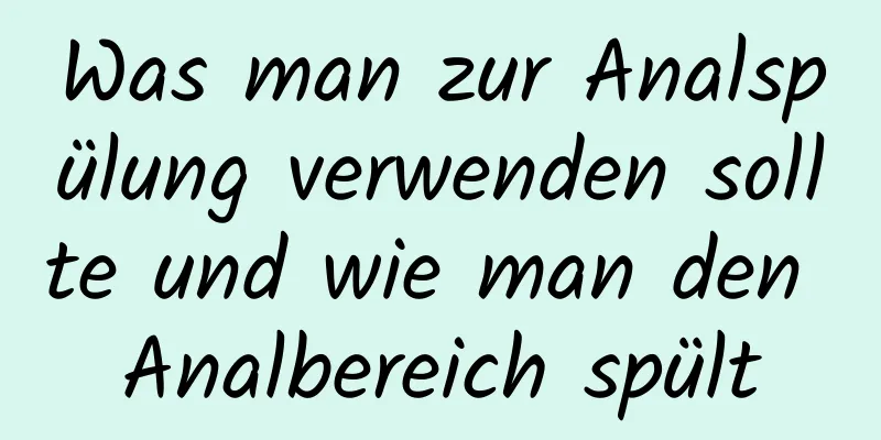 Was man zur Analspülung verwenden sollte und wie man den Analbereich spült