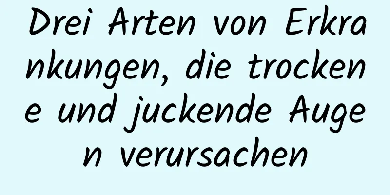 Drei Arten von Erkrankungen, die trockene und juckende Augen verursachen