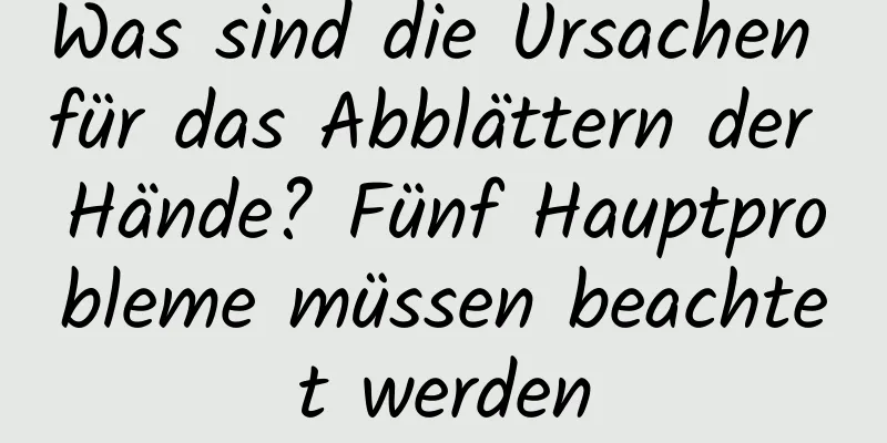 Was sind die Ursachen für das Abblättern der Hände? Fünf Hauptprobleme müssen beachtet werden