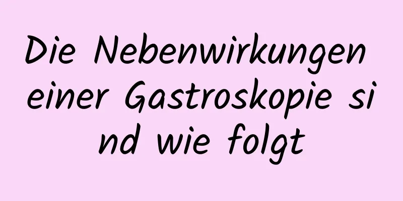 Die Nebenwirkungen einer Gastroskopie sind wie folgt