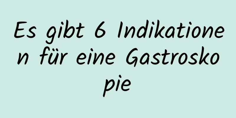 Es gibt 6 Indikationen für eine Gastroskopie