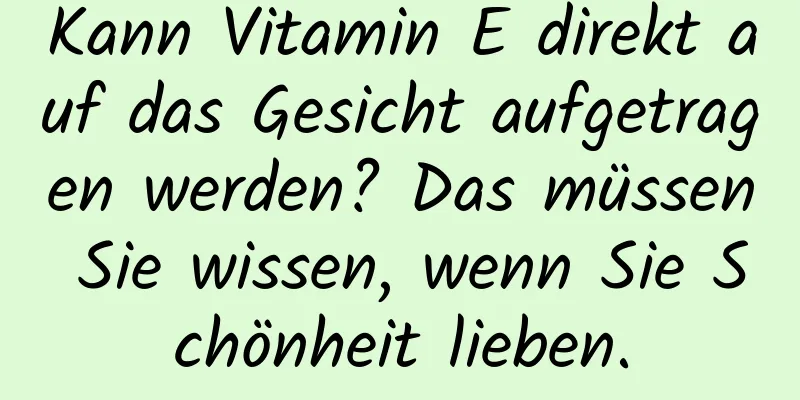 Kann Vitamin E direkt auf das Gesicht aufgetragen werden? Das müssen Sie wissen, wenn Sie Schönheit lieben.