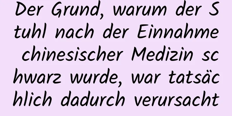 Der Grund, warum der Stuhl nach der Einnahme chinesischer Medizin schwarz wurde, war tatsächlich dadurch verursacht