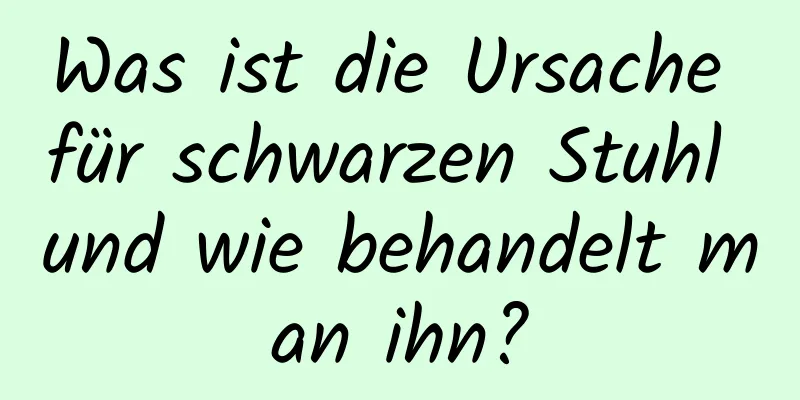 Was ist die Ursache für schwarzen Stuhl und wie behandelt man ihn?