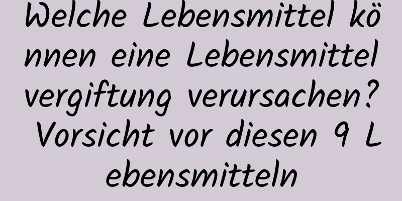 Welche Lebensmittel können eine Lebensmittelvergiftung verursachen? Vorsicht vor diesen 9 Lebensmitteln