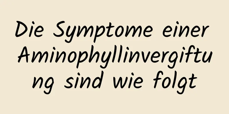 Die Symptome einer Aminophyllinvergiftung sind wie folgt