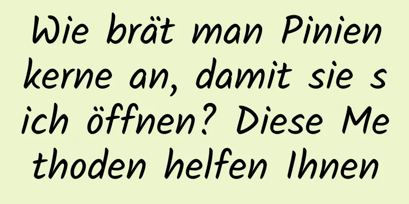 Wie brät man Pinienkerne an, damit sie sich öffnen? Diese Methoden helfen Ihnen