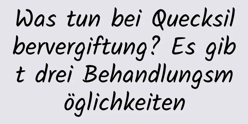 Was tun bei Quecksilbervergiftung? Es gibt drei Behandlungsmöglichkeiten