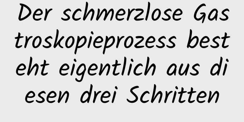 Der schmerzlose Gastroskopieprozess besteht eigentlich aus diesen drei Schritten