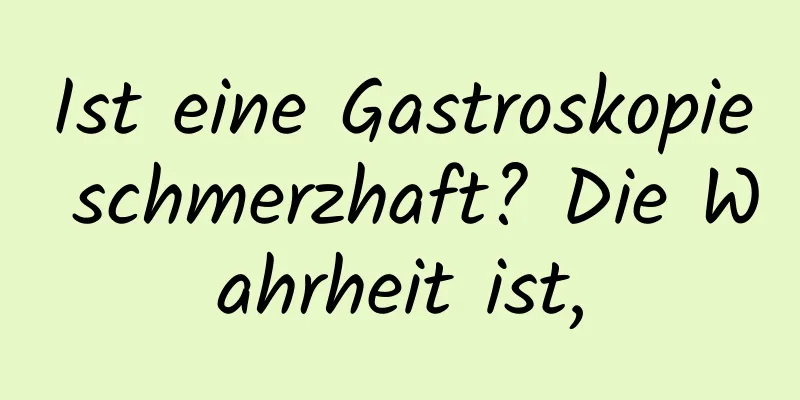 Ist eine Gastroskopie schmerzhaft? Die Wahrheit ist,