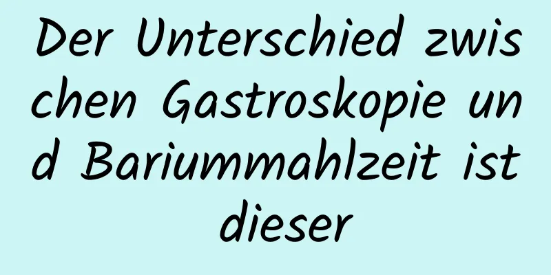 Der Unterschied zwischen Gastroskopie und Bariummahlzeit ist dieser