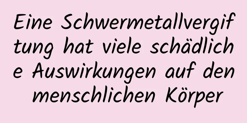 Eine Schwermetallvergiftung hat viele schädliche Auswirkungen auf den menschlichen Körper