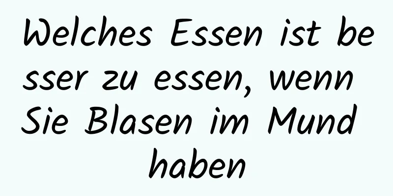 Welches Essen ist besser zu essen, wenn Sie Blasen im Mund haben