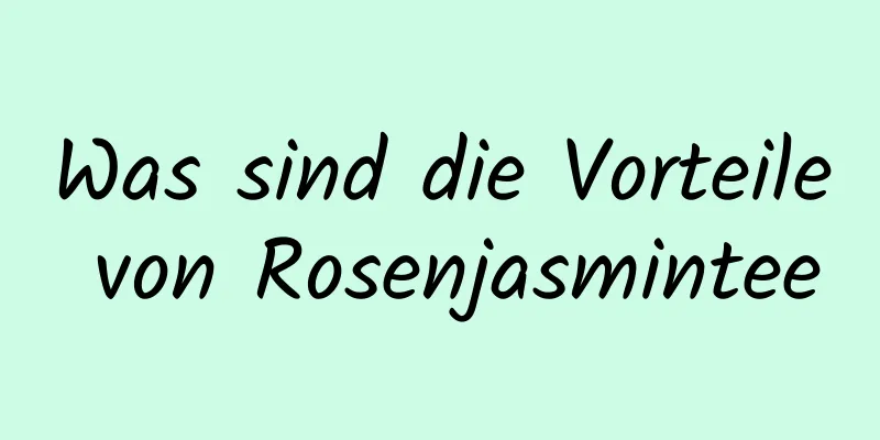 Was sind die Vorteile von Rosenjasmintee