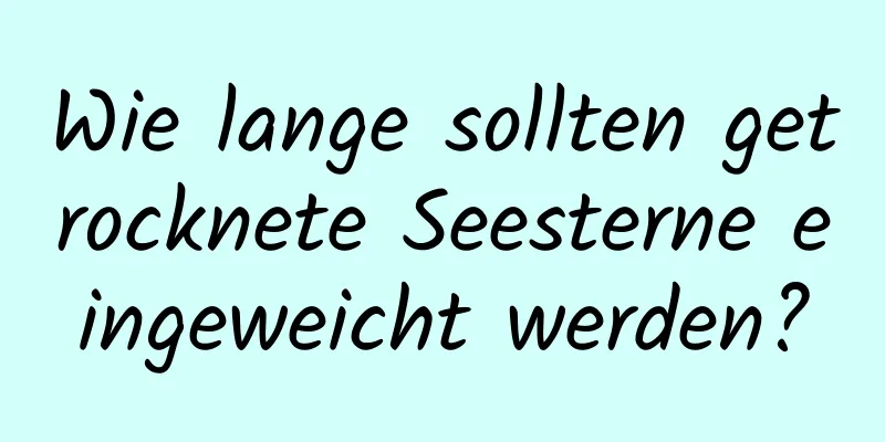 Wie lange sollten getrocknete Seesterne eingeweicht werden?