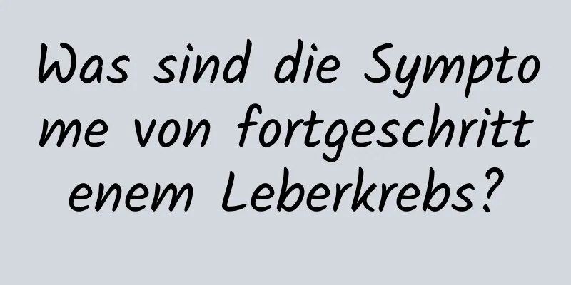 Was sind die Symptome von fortgeschrittenem Leberkrebs?