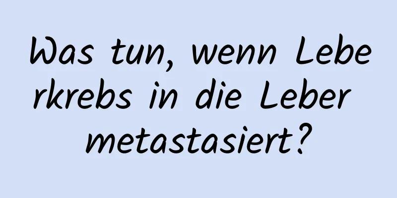 Was tun, wenn Leberkrebs in die Leber metastasiert?