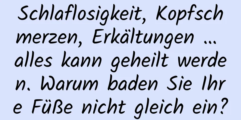 Schlaflosigkeit, Kopfschmerzen, Erkältungen … alles kann geheilt werden. Warum baden Sie Ihre Füße nicht gleich ein?