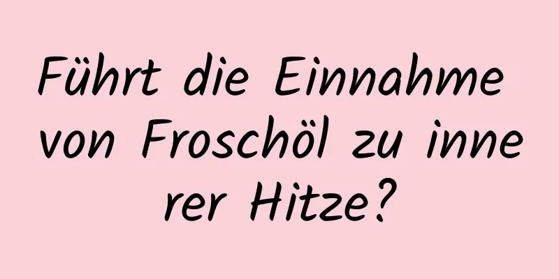 Führt die Einnahme von Froschöl zu innerer Hitze?