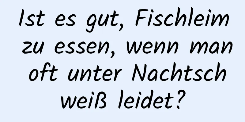 Ist es gut, Fischleim zu essen, wenn man oft unter Nachtschweiß leidet?