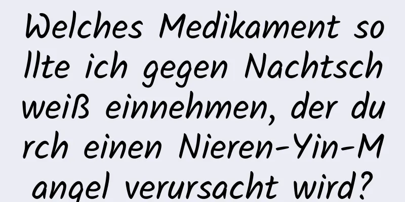 Welches Medikament sollte ich gegen Nachtschweiß einnehmen, der durch einen Nieren-Yin-Mangel verursacht wird?